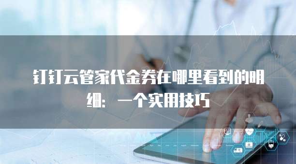 钉钉云管家代金券在哪里看到的明细:一个实用技巧