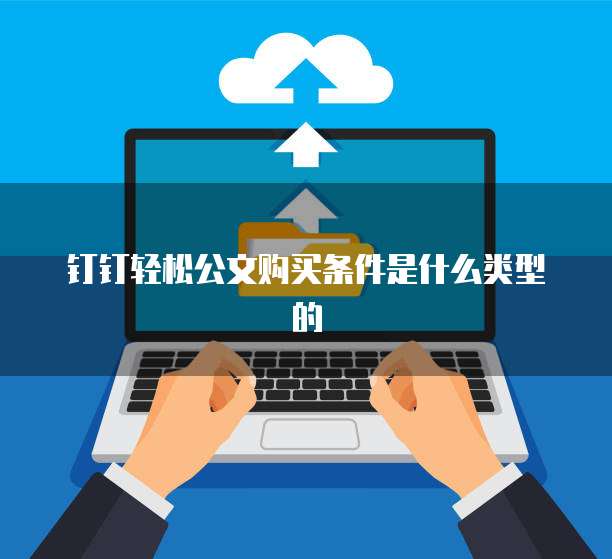 钉钉轻松公文购买条件是什么类型的