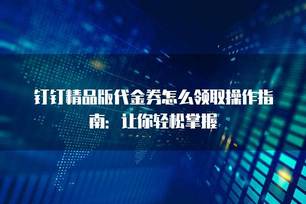 钉钉精品版代金券怎么领取操作指南:让你轻松掌握