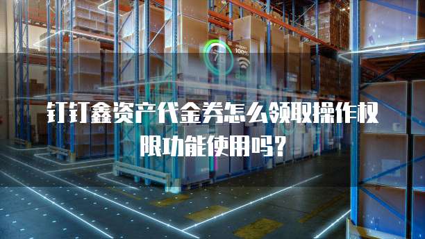钉钉鑫资产代金券怎么领取操作权限功能使用吗?