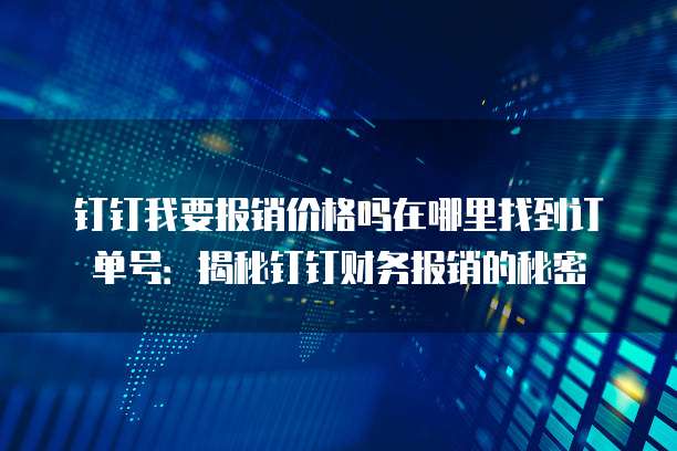 钉钉我要报销价格吗在哪里找到订单号:揭秘钉钉财务报销的秘密