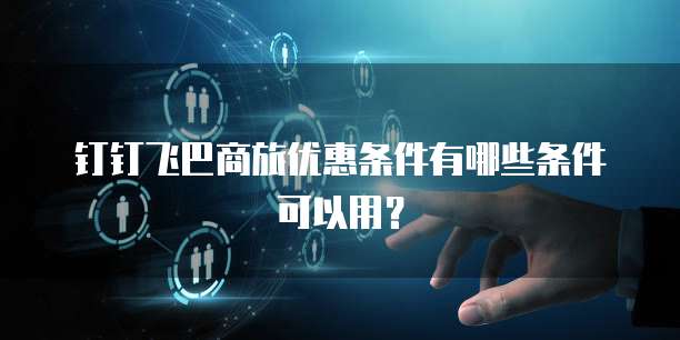 钉钉飞巴商旅优惠条件有哪些条件可以用？