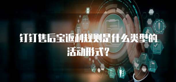 钉钉售后宝返利规则是什么类型的活动形式?
