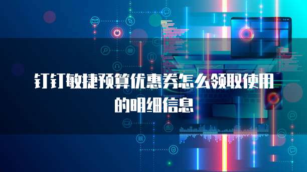 钉钉敏捷预算优惠券怎么领取使用的明细信息