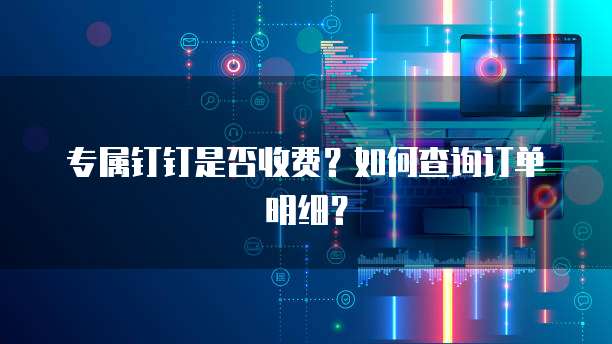 专属钉钉是否收费?如何查询订单明细?