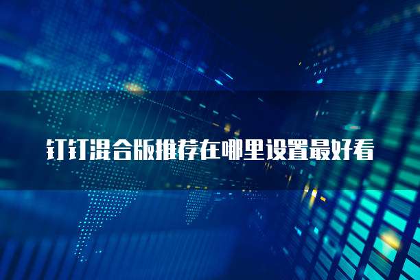 钉钉混合版推荐在哪里设置最好看