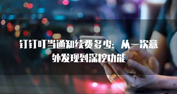 钉钉叮当通知续费多少:从一次意外发现到深挖功能