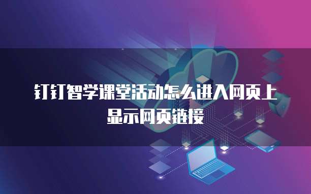 钉钉智学课堂活动怎么进入网页上显示网页链接