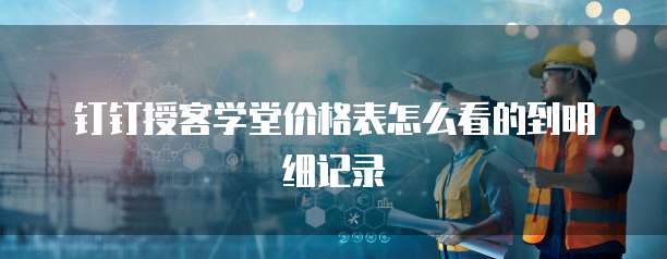 钉钉授客学堂价格表怎么看的到明细记录