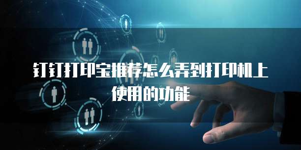 钉钉打印宝推荐怎么弄到打印机上使用的功能