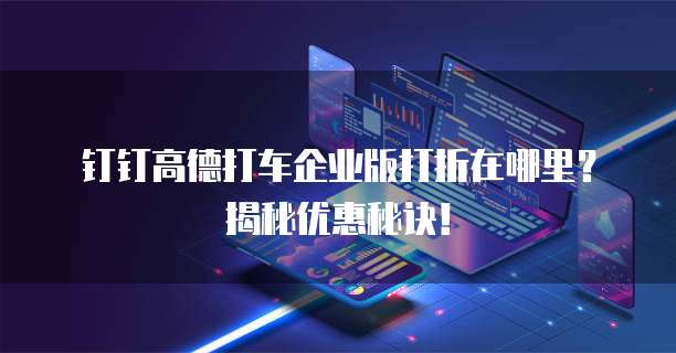 钉钉高德打车企业版打折在哪里?揭秘优惠秘诀!