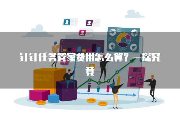 钉钉任务管家费用怎么算?一探究竟
