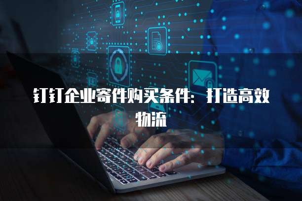 钉钉企业寄件购买条件:打造高效物流