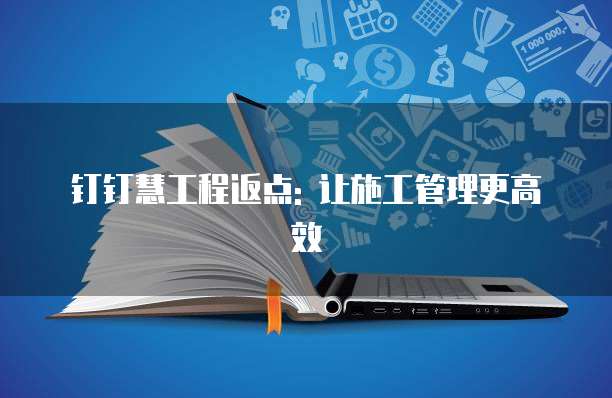 钉钉慧工程返点: 让施工管理更高效