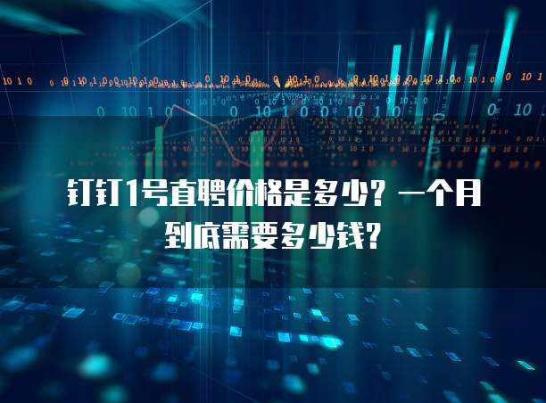 钉钉1号直聘价格是多少?一个月到底需要多少钱?
