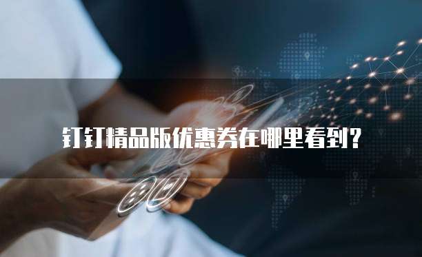 钉钉精品版优惠券在哪里看到?