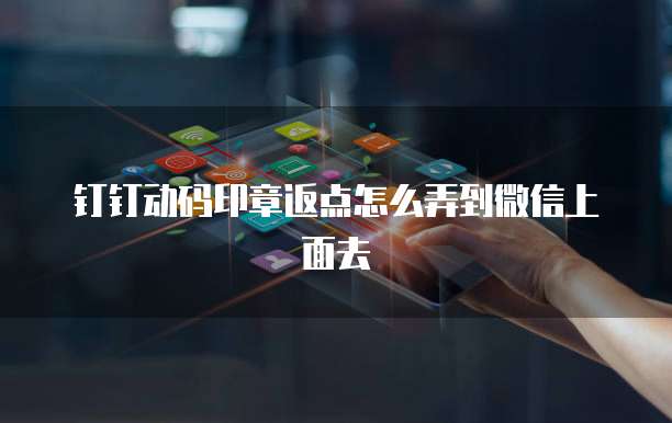 钉钉动码印章返点怎么弄到微信上面去