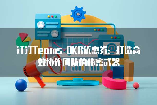 钉钉Teams OKR优惠券:打造高效协作团队的秘密武器