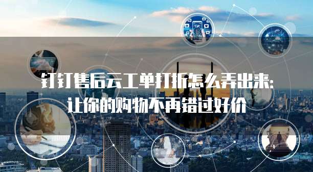 钉钉售后云工单打折怎么弄出来:让你的购物不再错过好价