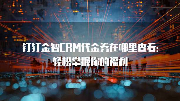 钉钉金智CRM代金券在哪里查看:轻松掌握你的福利