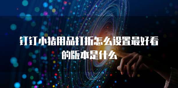 钉钉小猪用品打折怎么设置最好看的版本是什么