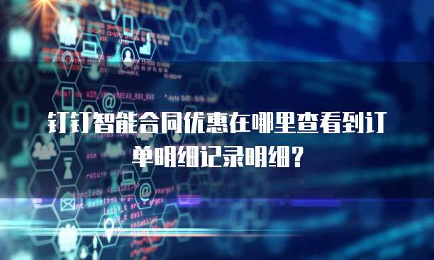 钉钉智能合同优惠在哪里查看到订单明细记录明细?