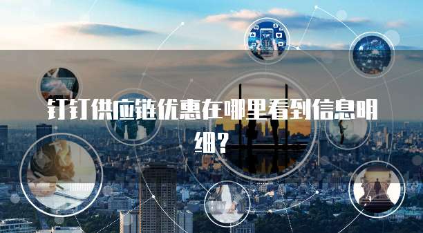 钉钉供应链优惠在哪里看到信息明细?