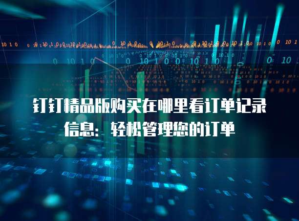 钉钉精品版购买在哪里看订单记录信息:轻松管理您的订单