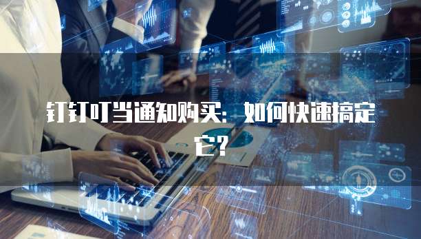 钉钉叮当通知购买：如何快速搞定它？