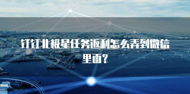 钉钉北极星任务返利怎么弄到微信里面?