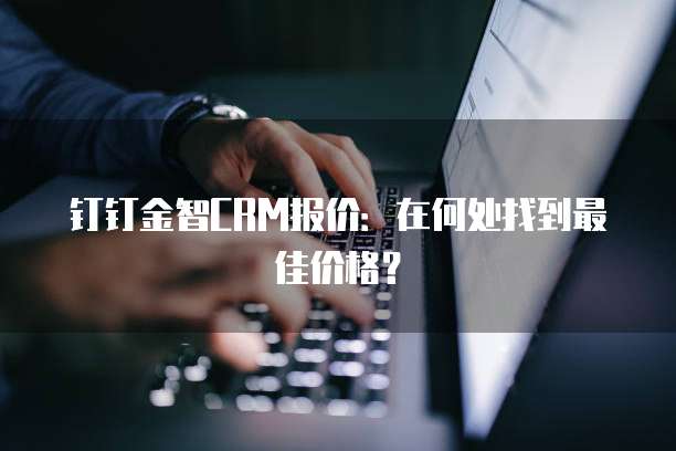 钉钉金智CRM报价:在何处找到最佳价格?