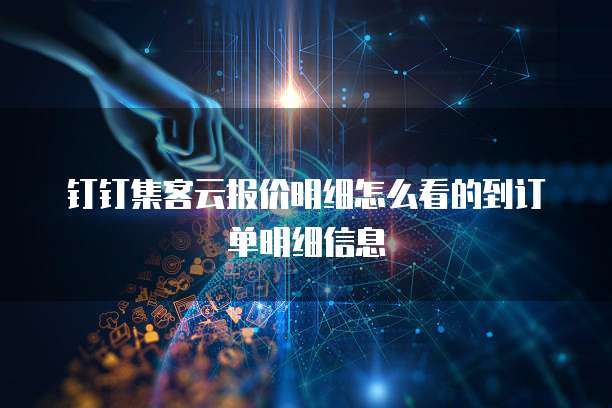 钉钉集客云报价明细怎么看的到订单明细信息