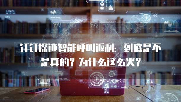 钉钉探迹智能呼叫返利:到底是不是真的?为什么这么火?