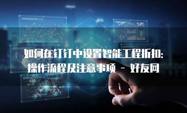 如何在钉钉中设置智能工程折扣:操作流程及注意事项 - 好友网