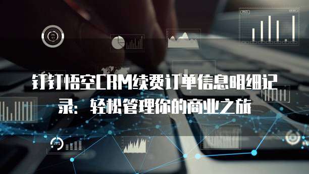 钉钉悟空CRM续费订单信息明细记录:轻松管理你的商业之旅