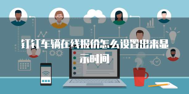 钉钉车辆在线报价怎么设置出来显示时间