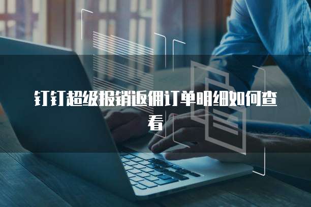钉钉超级报销返佣订单明细如何查看