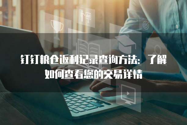 钉钉粮仓返利记录查询方法:了解如何查看您的交易详情