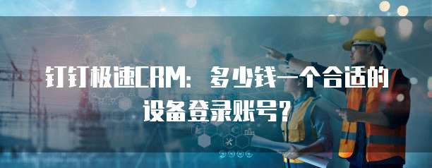 钉钉极速CRM:多少钱一个合适的设备登录账号?