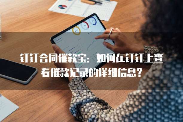 钉钉合同催款宝:如何在钉钉上查看催款记录的详细信息?