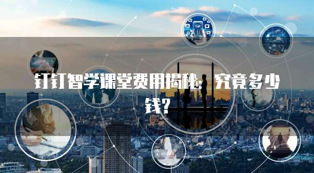 钉钉智学课堂费用揭秘:究竟多少钱?