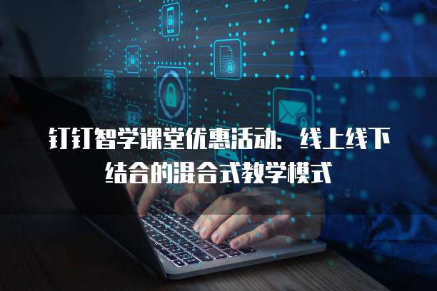 钉钉智学课堂优惠活动:线上线下结合的混合式教学模式
