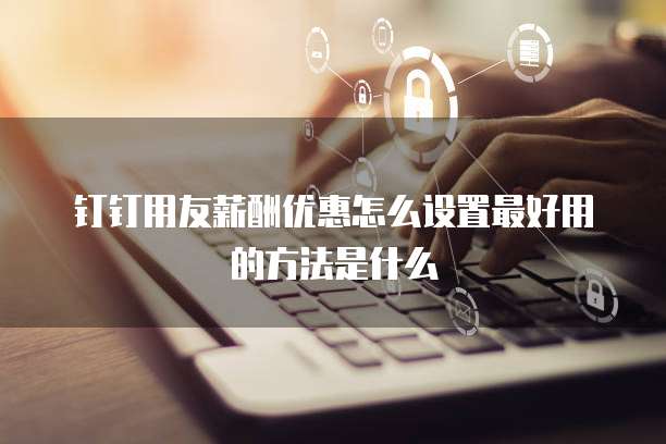 钉钉用友薪酬优惠怎么设置最好用的方法是什么