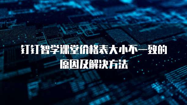 钉钉智学课堂价格表大小不一致的原因及解决方法
