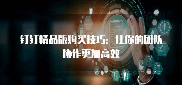 钉钉精品版购买技巧：让你的团队协作更加高效