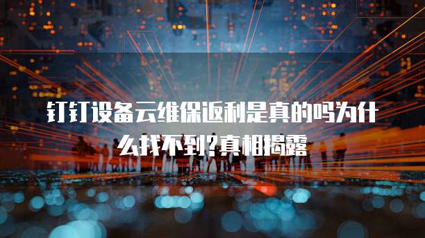 钉钉设备云维保返利是真的吗为什么找不到?真相揭露