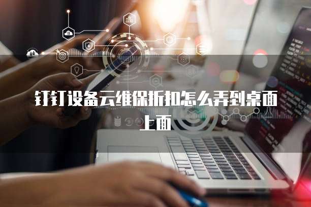 钉钉设备云维保折扣怎么弄到桌面上面