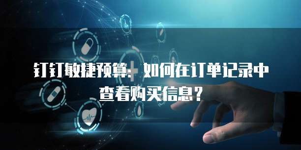 钉钉敏捷预算:如何在订单记录中查看购买信息?