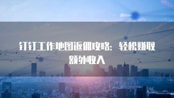 钉钉工作地图返佣攻略:轻松赚取额外收入