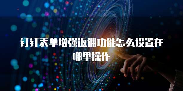 钉钉表单增强返佣功能怎么设置在哪里操作
